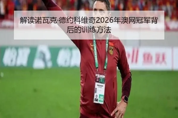 解读诺瓦克·德约科维奇2026年澳网冠军背后的训练方法
