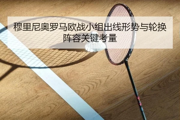 穆里尼奥罗马欧战小组出线形势与轮换阵容关键考量